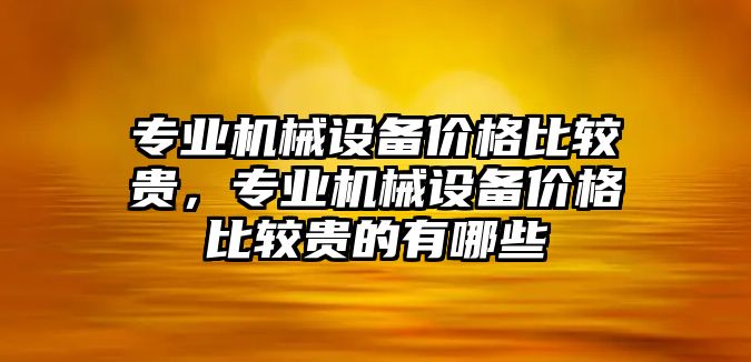 專業(yè)機械設(shè)備價格比較貴，專業(yè)機械設(shè)備價格比較貴的有哪些