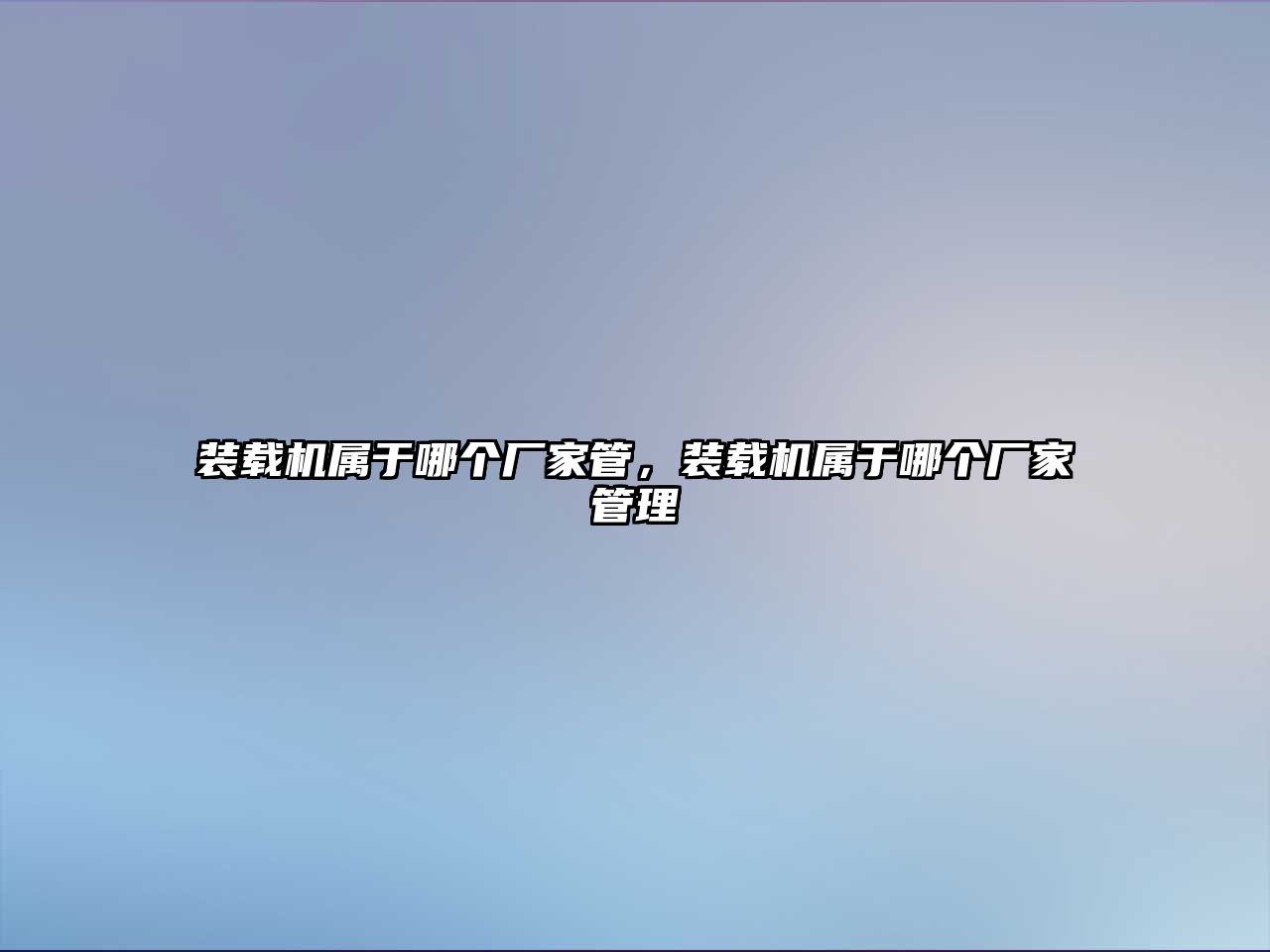 裝載機(jī)屬于哪個廠家管，裝載機(jī)屬于哪個廠家管理