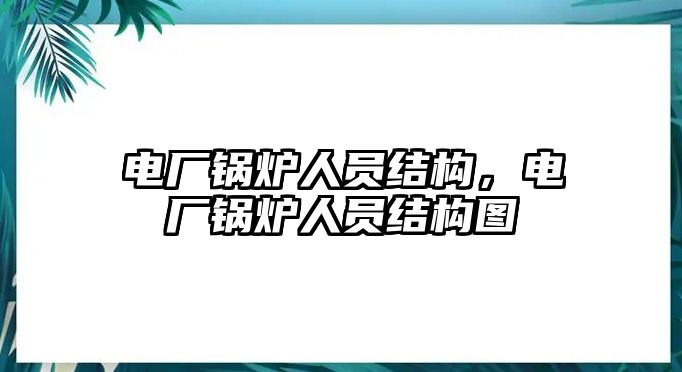 電廠鍋爐人員結(jié)構(gòu)，電廠鍋爐人員結(jié)構(gòu)圖