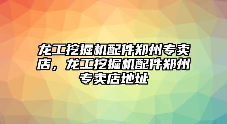 龍工挖掘機配件鄭州專賣店，龍工挖掘機配件鄭州專賣店地址