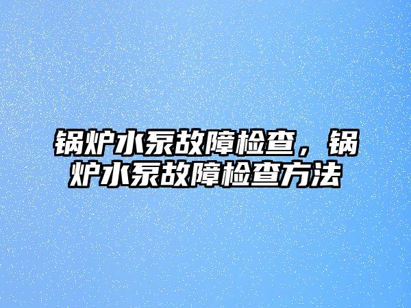 鍋爐水泵故障檢查，鍋爐水泵故障檢查方法