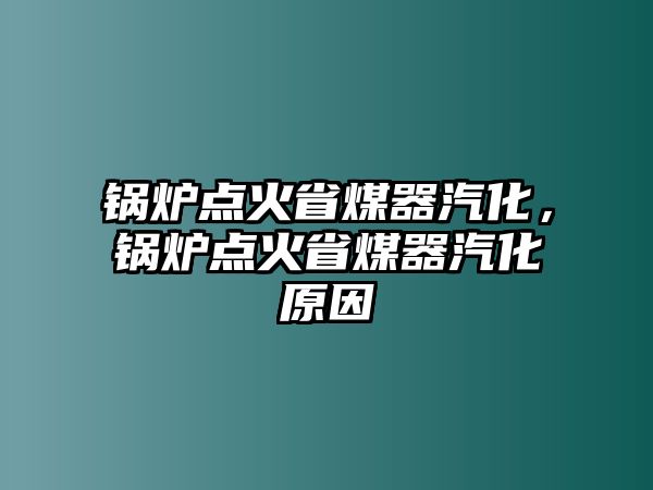 鍋爐點(diǎn)火省煤器汽化，鍋爐點(diǎn)火省煤器汽化原因