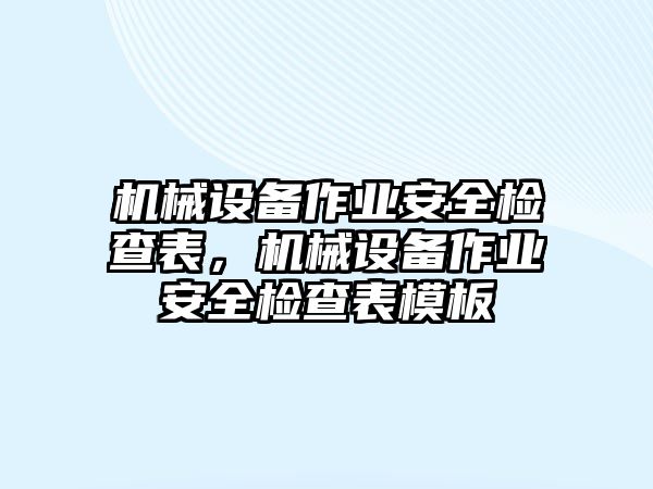 機(jī)械設(shè)備作業(yè)安全檢查表，機(jī)械設(shè)備作業(yè)安全檢查表模板