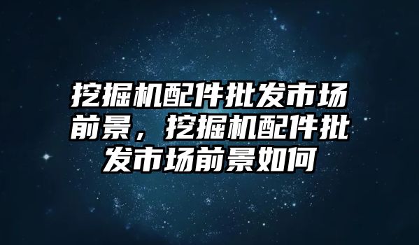 挖掘機配件批發(fā)市場前景，挖掘機配件批發(fā)市場前景如何