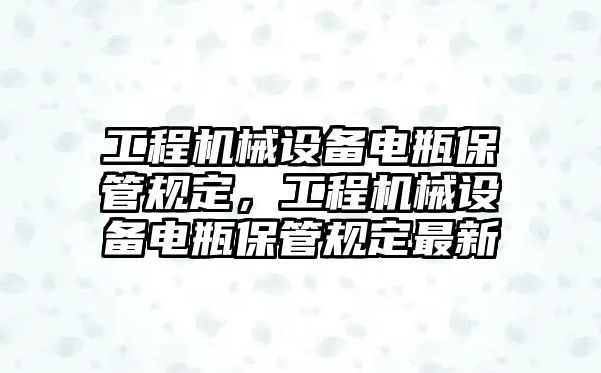 工程機(jī)械設(shè)備電瓶保管規(guī)定，工程機(jī)械設(shè)備電瓶保管規(guī)定最新