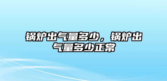 鍋爐出氣量多少，鍋爐出氣量多少正常