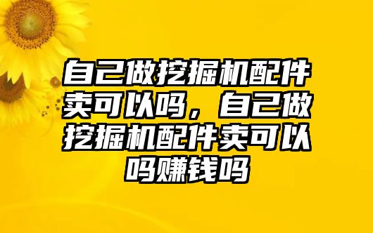 自己做挖掘機(jī)配件賣(mài)可以嗎，自己做挖掘機(jī)配件賣(mài)可以嗎賺錢(qián)嗎