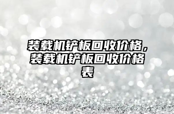 裝載機鏟板回收價格，裝載機鏟板回收價格表