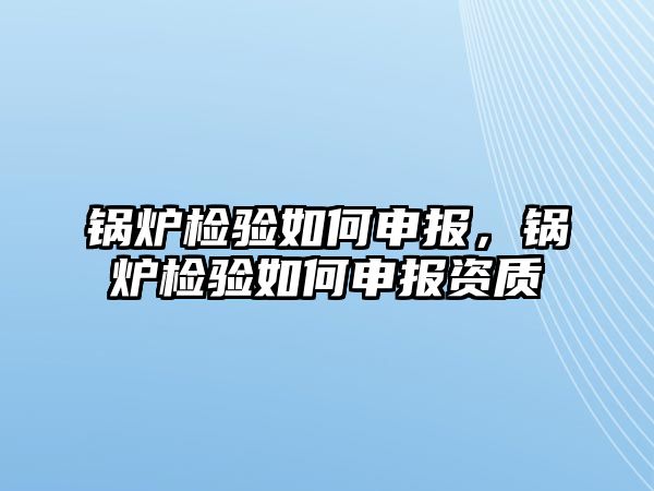 鍋爐檢驗如何申報，鍋爐檢驗如何申報資質(zhì)