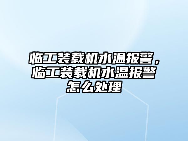 臨工裝載機水溫報警，臨工裝載機水溫報警怎么處理