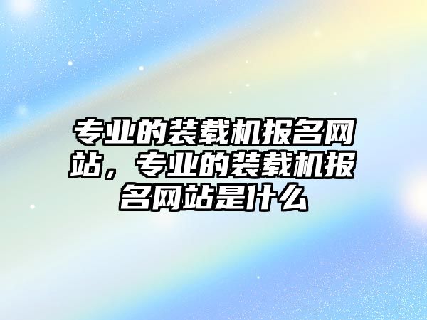 專業(yè)的裝載機報名網(wǎng)站，專業(yè)的裝載機報名網(wǎng)站是什么