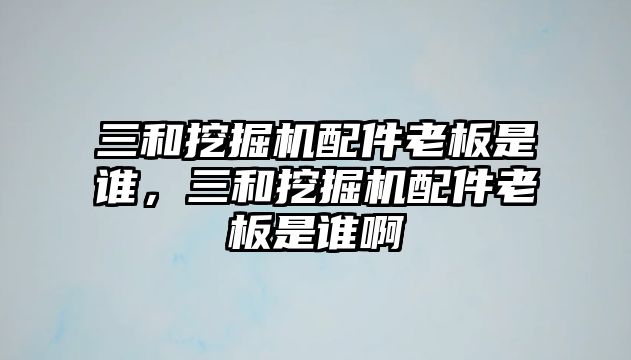 三和挖掘機(jī)配件老板是誰，三和挖掘機(jī)配件老板是誰啊