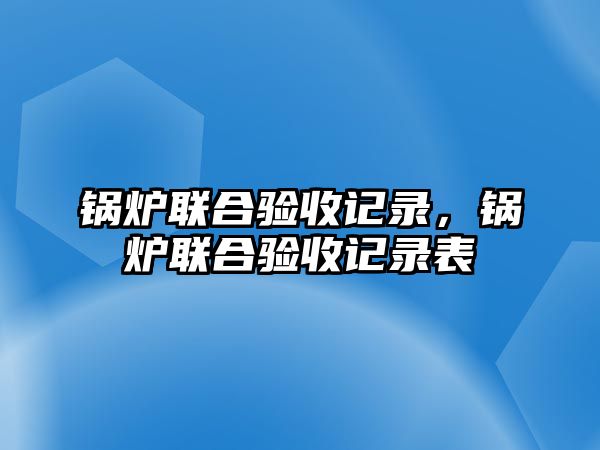 鍋爐聯(lián)合驗(yàn)收記錄，鍋爐聯(lián)合驗(yàn)收記錄表