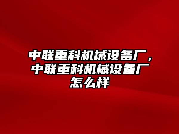 中聯(lián)重科機械設備廠，中聯(lián)重科機械設備廠怎么樣