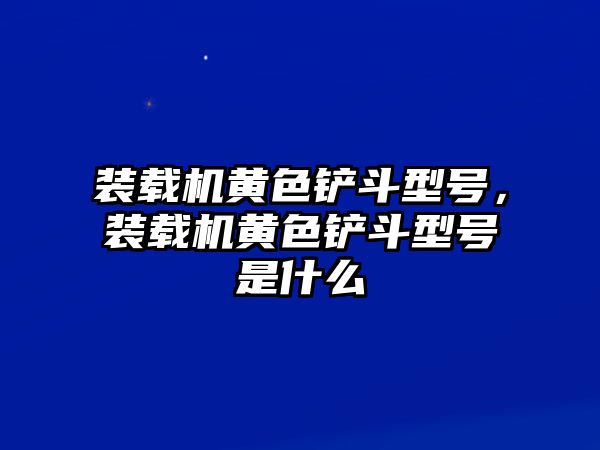 裝載機(jī)黃色鏟斗型號(hào)，裝載機(jī)黃色鏟斗型號(hào)是什么