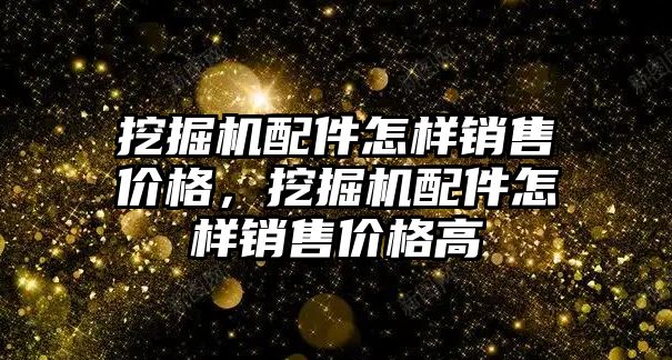 挖掘機配件怎樣銷售價格，挖掘機配件怎樣銷售價格高