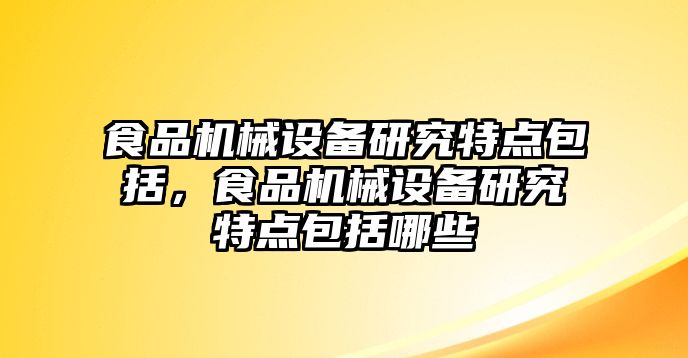 食品機(jī)械設(shè)備研究特點包括，食品機(jī)械設(shè)備研究特點包括哪些