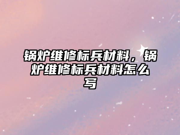 鍋爐維修標兵材料，鍋爐維修標兵材料怎么寫