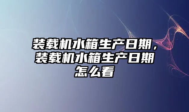 裝載機水箱生產(chǎn)日期，裝載機水箱生產(chǎn)日期怎么看