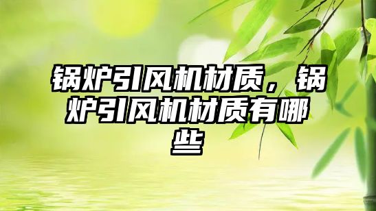 鍋爐引風(fēng)機材質(zhì)，鍋爐引風(fēng)機材質(zhì)有哪些