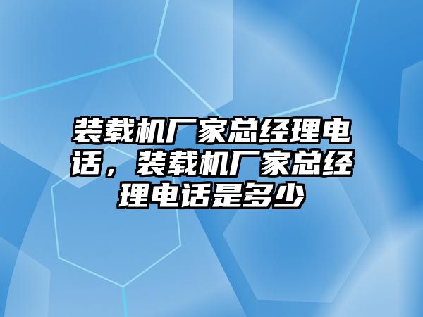 裝載機(jī)廠家總經(jīng)理電話，裝載機(jī)廠家總經(jīng)理電話是多少