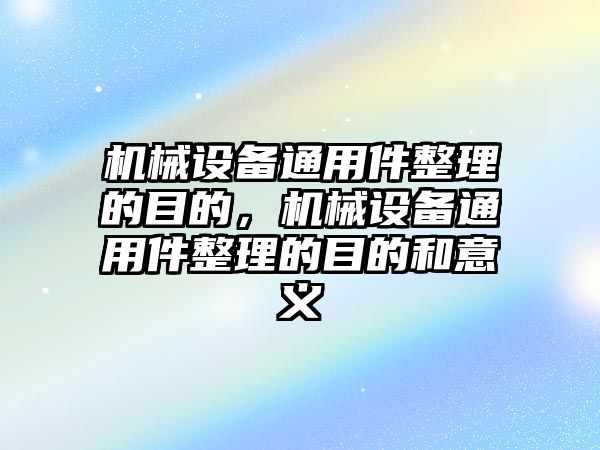 機(jī)械設(shè)備通用件整理的目的，機(jī)械設(shè)備通用件整理的目的和意義