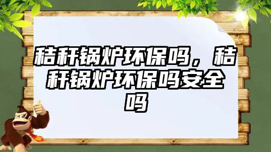 秸稈鍋爐環(huán)保嗎，秸稈鍋爐環(huán)保嗎安全嗎