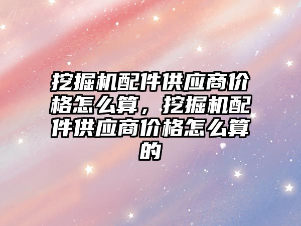 挖掘機配件供應(yīng)商價格怎么算，挖掘機配件供應(yīng)商價格怎么算的