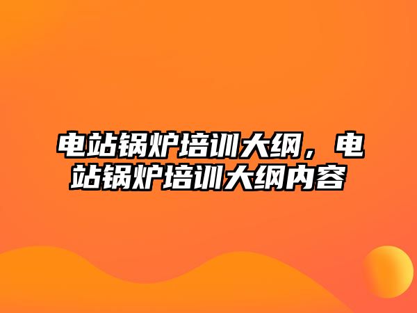 電站鍋爐培訓(xùn)大綱，電站鍋爐培訓(xùn)大綱內(nèi)容