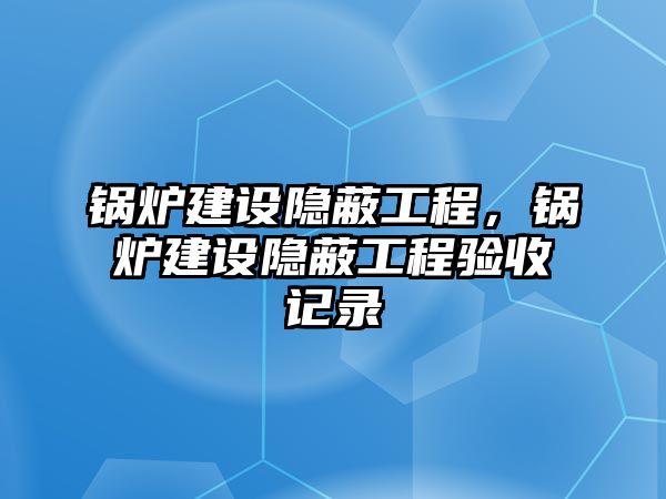 鍋爐建設(shè)隱蔽工程，鍋爐建設(shè)隱蔽工程驗(yàn)收記錄