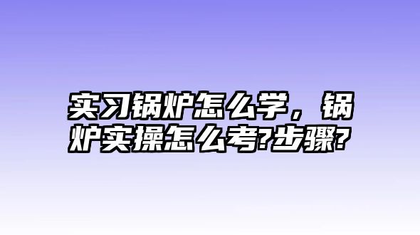 實(shí)習(xí)鍋爐怎么學(xué)，鍋爐實(shí)操怎么考?步驟?