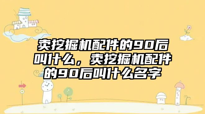 賣挖掘機配件的90后叫什么，賣挖掘機配件的90后叫什么名字