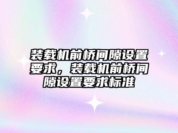 裝載機前橋間隙設(shè)置要求，裝載機前橋間隙設(shè)置要求標準