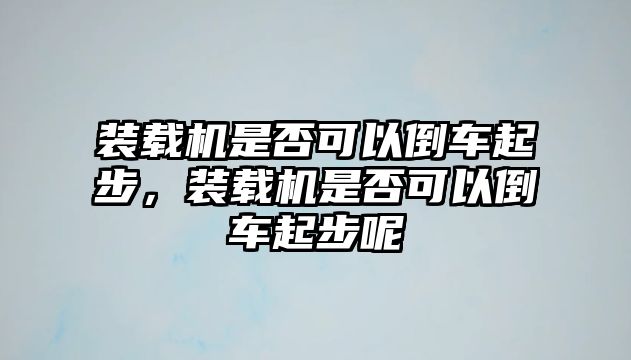 裝載機(jī)是否可以倒車(chē)起步，裝載機(jī)是否可以倒車(chē)起步呢