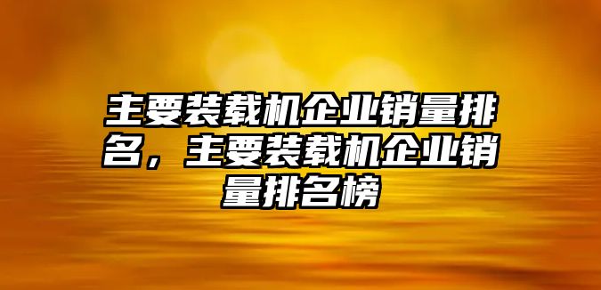 主要裝載機(jī)企業(yè)銷量排名，主要裝載機(jī)企業(yè)銷量排名榜