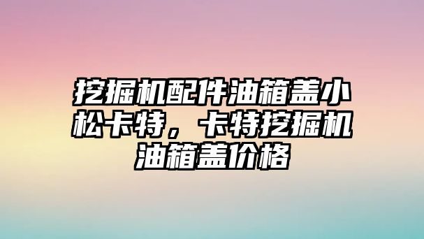 挖掘機配件油箱蓋小松卡特，卡特挖掘機油箱蓋價格