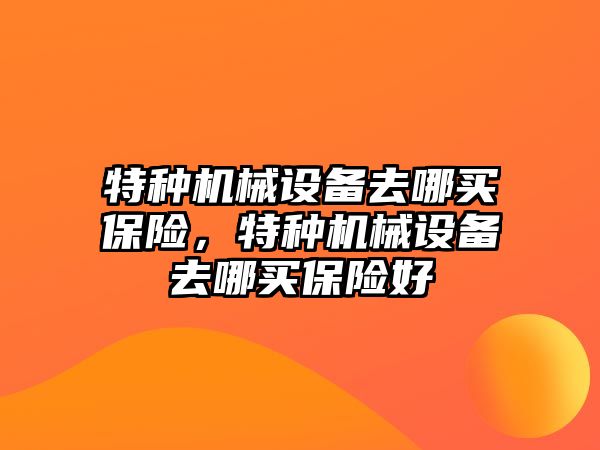 特種機械設備去哪買保險，特種機械設備去哪買保險好