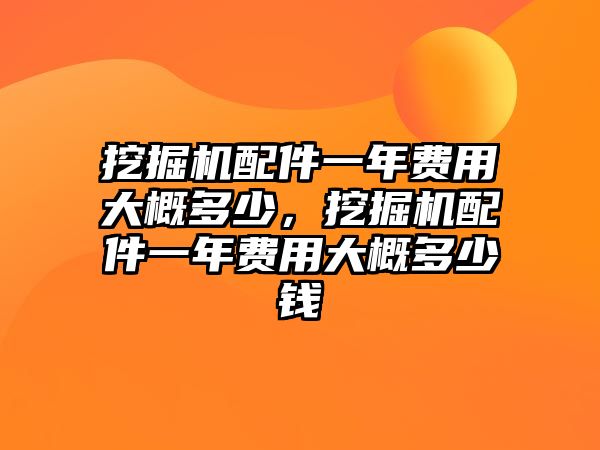 挖掘機配件一年費用大概多少，挖掘機配件一年費用大概多少錢