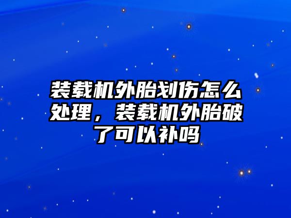 裝載機(jī)外胎劃傷怎么處理，裝載機(jī)外胎破了可以補(bǔ)嗎