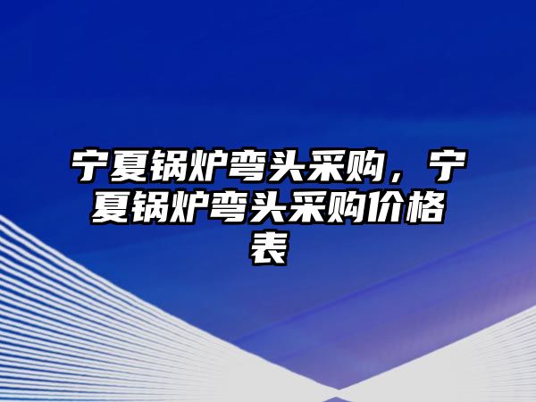 寧夏鍋爐彎頭采購(gòu)，寧夏鍋爐彎頭采購(gòu)價(jià)格表