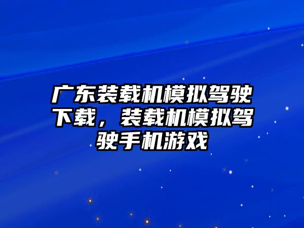 廣東裝載機(jī)模擬駕駛下載，裝載機(jī)模擬駕駛手機(jī)游戲