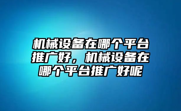 機(jī)械設(shè)備在哪個平臺推廣好，機(jī)械設(shè)備在哪個平臺推廣好呢