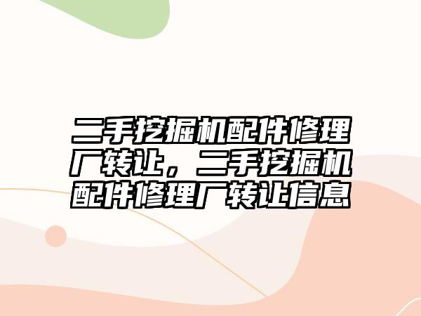 二手挖掘機配件修理廠轉讓，二手挖掘機配件修理廠轉讓信息