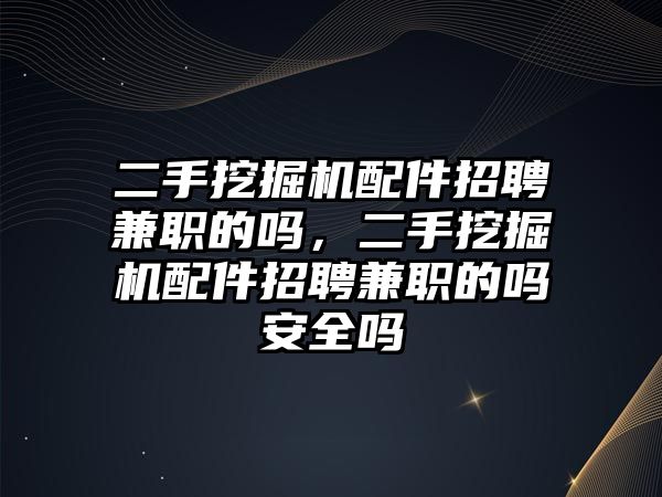 二手挖掘機(jī)配件招聘兼職的嗎，二手挖掘機(jī)配件招聘兼職的嗎安全嗎