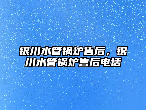 銀川水管鍋爐售后，銀川水管鍋爐售后電話