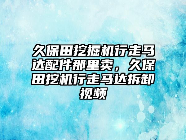 久保田挖掘機(jī)行走馬達(dá)配件那里賣，久保田挖機(jī)行走馬達(dá)拆卸視頻