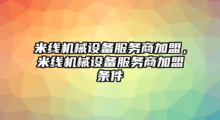 米線機械設備服務商加盟，米線機械設備服務商加盟條件