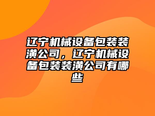 遼寧機械設備包裝裝潢公司，遼寧機械設備包裝裝潢公司有哪些