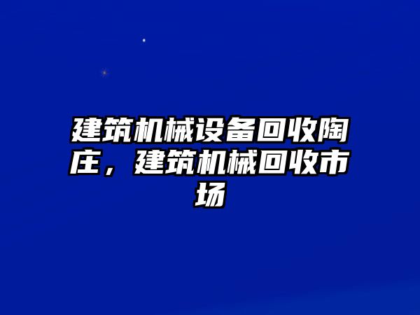 建筑機(jī)械設(shè)備回收陶莊，建筑機(jī)械回收市場