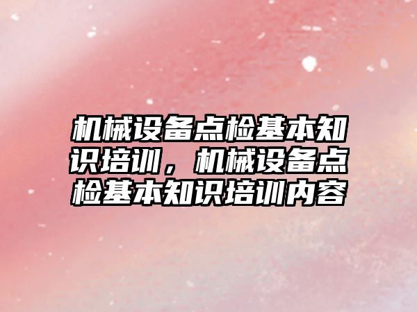 機械設(shè)備點檢基本知識培訓，機械設(shè)備點檢基本知識培訓內(nèi)容